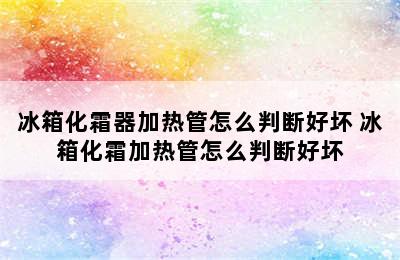 冰箱化霜器加热管怎么判断好坏 冰箱化霜加热管怎么判断好坏